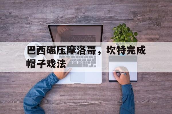 关于巴西碾压摩洛哥,坎特完成帽子戏法的信息 关于巴西碾压摩洛哥,坎特完成帽子戏法的信息